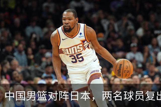 中国男篮对阵日本，两名球员复出，首发和轮换阵容将发生变化